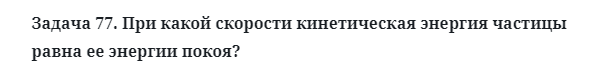 Задача 77. При какой скорости кинетическая энергия частицы
