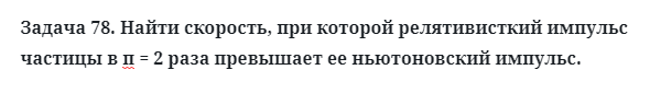 Задача 78. Найти скорость, при которой релятивисткий импульс
