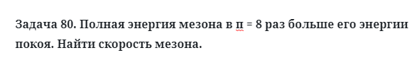 Задача 80. Полная энергия мезона в п = 8 раз больше
