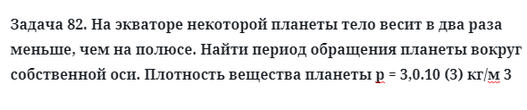 Задача 82. На экваторе некоторой планеты тело весит
