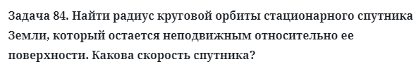 Задача 84. Найти радиус круговой орбиты стационарного спутника
