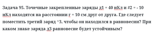 Задача 95. Точечные закрепленные заряды д1 = 40 нКл и #2 = - 10 нКл
