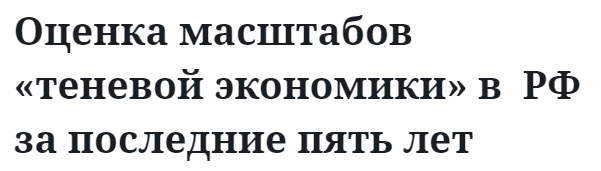 Оценка масштабов «теневой экономики» в  РФ  за последние пять лет