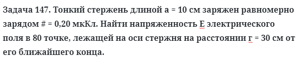 Задача 147. Тонкий стержень длиной а = 10 см заряжен равномерно
