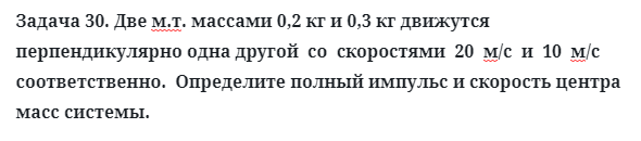 Задача 30. Две м.т. массами 0,2 кг и 0,3 кг движутся перпендикулярно
