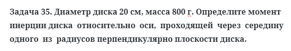 Задача 35. Диаметр диска 20 см, масса 800 г. Определите момент 
