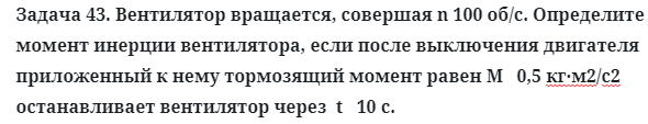 Задача 43. Вентилятор вращается, совершая n 100 об/с. Определите
