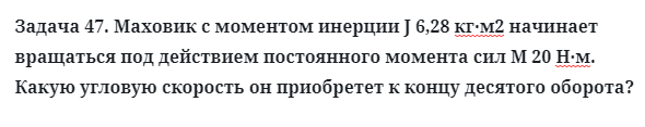 Задача 47. Маховик с моментом инерции J 6,28 кг·м2 начинает
