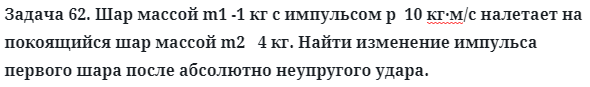 Задача 62. Шар массой m1 -1 кг с импульсом p  10 кг·м/с налетает
