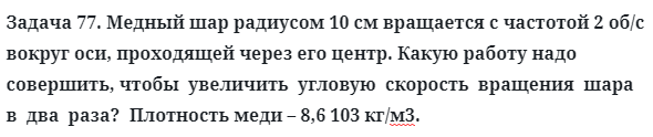 Задача 77. Медный шар радиусом 10 см вращается с частотой
