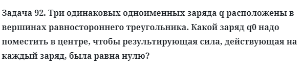 Задача 92. Три одинаковых одноименных заряда q расположены
