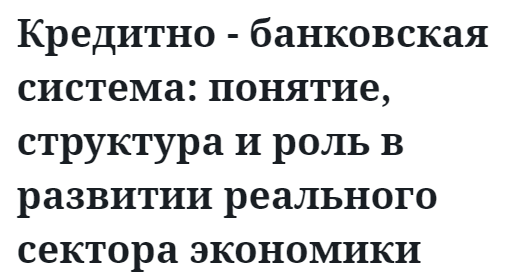 Кредитно - банковская система: понятие, структура и роль в развитии реального сектора экономики  