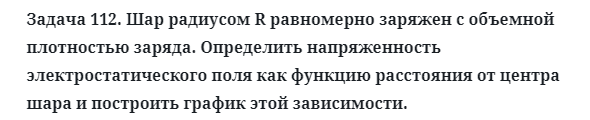 Задача 112. Шар радиусом R равномерно заряжен с объемной
