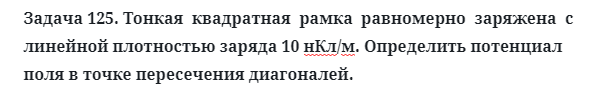 Задача 125. Тонкая  квадратная  рамка  равномерно  заряжена
