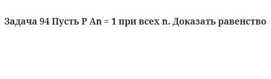 Задача 94 Пусть P An = 1 при всех n. Доказать равенство