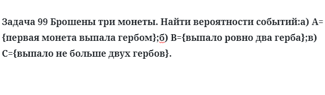 Задача 99 Брошены три монеты найти вероятности событий