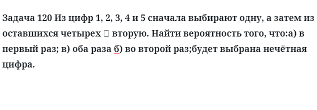 Задача 120 Из цифр 1, 2, 3, 4 и 5 сначала выбирают одну, а затем и из оставшихся