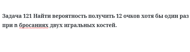 Задача 121 Найти вероятность получить 12 очков хотя бы один раз