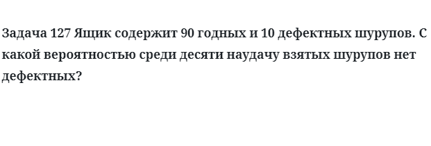 Задача 127 Ящик содержит 90 годных и 10 дефектных шурупов