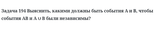 Задача 194 Выяснить, какими должны быть события A и B