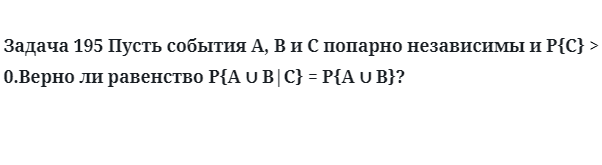 Задача 195 Пусть события A, B и C попарно независимы