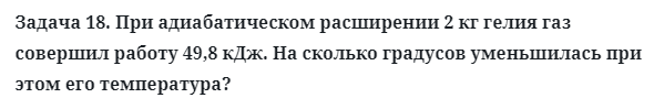 Задача 18. При адиабатическом расширении 2 кг гелия 
