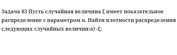 Задача 83 Пусть случайная величина имеет показательное распределение