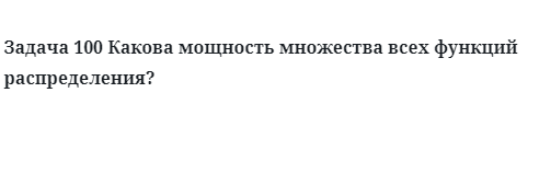 Задача 100 Какова мощность множества всех функций распределения?