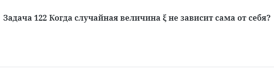 Задача 122 Когда случайная величина ξ не зависит сама от себя?