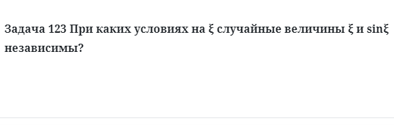 Задача 123 При каких условиях на ξ случайные величины ξ и sinξ независимы?