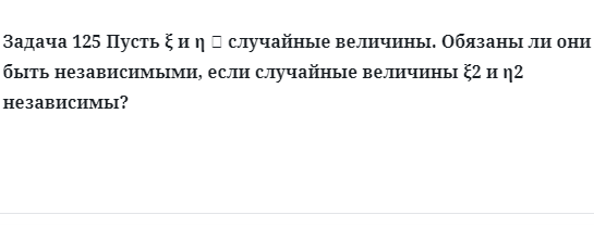 Задача 125 Пусть случайные величины обязаны ли они быть независимыми