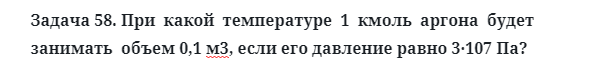 Задача 58. При  какой  температуре  1  кмоль  аргона  будет
