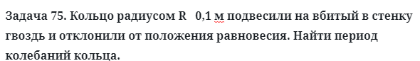 Задача 75. Кольцо радиусом R   0,1 м подвесили на вбитый 
