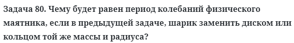 Задача 80. Чему будет равен период колебаний физического 
