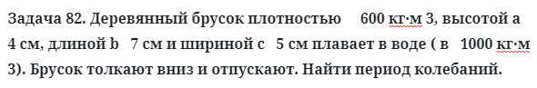 Задача 82. Деревянный брусок плотностью     600 кг·м 3, высотой
