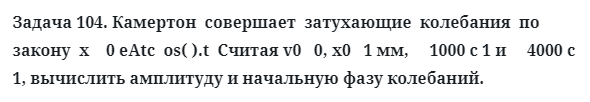 Задача 104. Камертон  совершает  затухающие  колебания  по  закону
