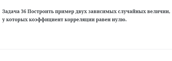 Задача 36 Построить пример двух зависимых случайных величин