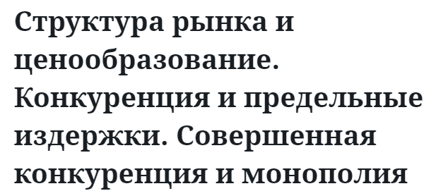 Структура рынка и ценообразование. Конкуренция и предельные издержки. Совершенная конкуренция и монополия 