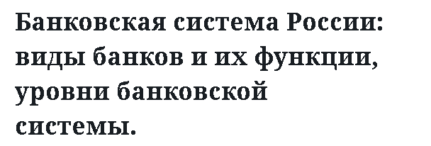 Банковская система России: виды банков и их функции, уровни банковской системы.