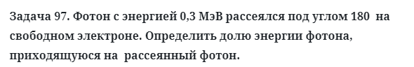 Задача 97. Фотон с энергией 0,3 МэВ рассеялся под углом
