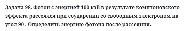 Задача 98. Фотон с энергией 100 кэВ в результате комптоновского
