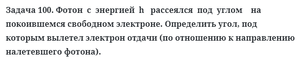 Задача 100. Фотон  с  энергией  h   рассеялся  под  углом    на 
