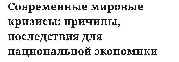 Современные мировые кризисы: причины, последствия для национальной экономики 