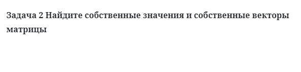 Задача 2 Найдите собственные значения и собственные векторы  матрицы