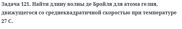 Задача 121. Найти длину волны де Бройля для атома гелия
