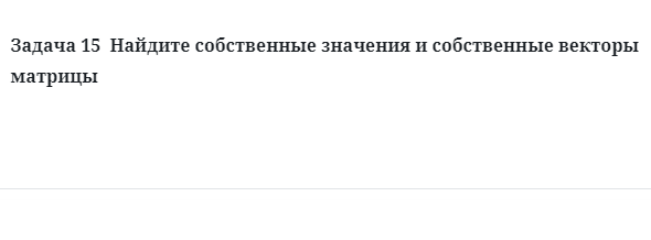 Задача 15  Найдите собственные значения и собственные векторы матрицы 