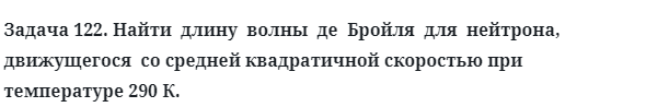 Задача 122. Найти  длину  волны  де  Бройля  для  нейтрона
