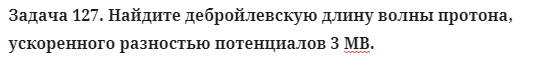 Задача 127. Найдите дебройлевскую длину волны протона
