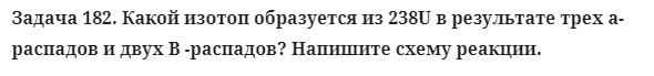 Задача 182. Какой изотоп образуется из 238U в результате трех
