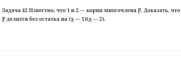 Задача 42 Известно, что 1 и 2 — корни многочлена Р. Доказать, что